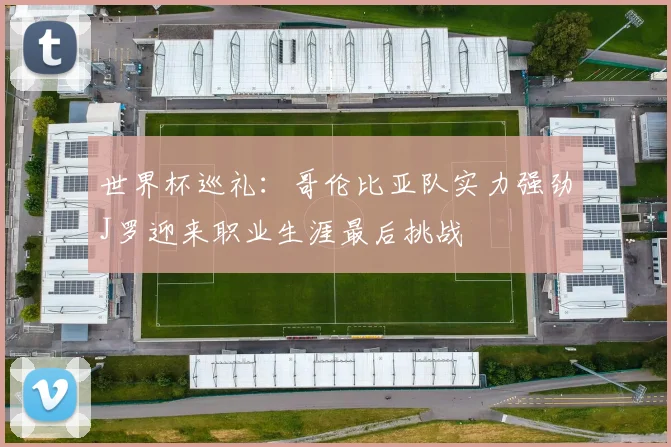 世界杯巡礼：哥伦比亚队实力强劲J罗迎来职业生涯最后挑战