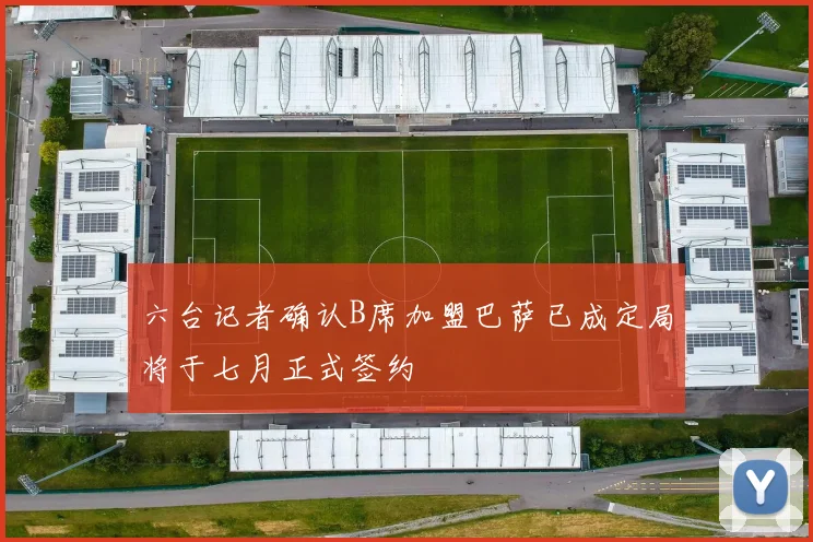 六台记者确认B席加盟巴萨已成定局将于七月正式签约