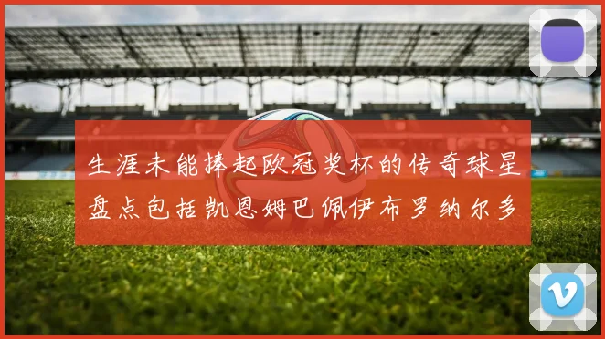 生涯未能捧起欧冠奖杯的传奇球星盘点包括凯恩姆巴佩伊布罗纳尔多等