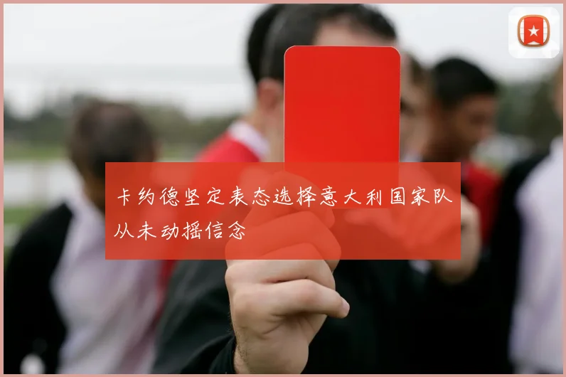 卡约德坚定表态选择意大利国家队从未动摇信念