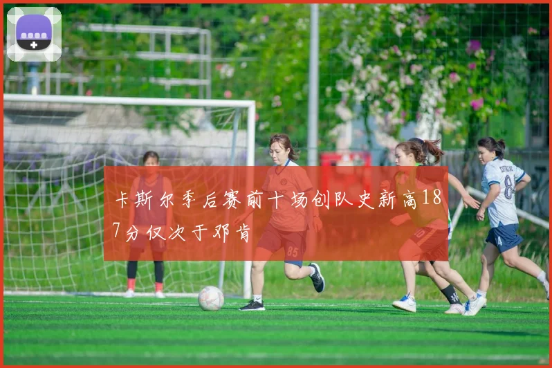 卡斯尔季后赛前十场创队史新高187分仅次于邓肯