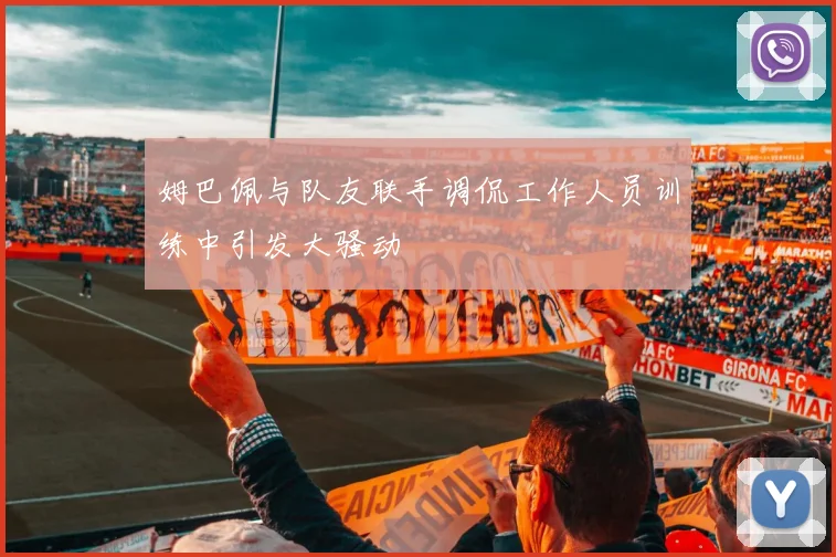 姆巴佩与队友联手调侃工作人员训练中引发大骚动