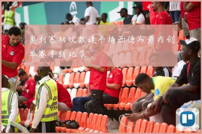 奥利塞助攻数追平梅西德布劳内创单赛季新纪录