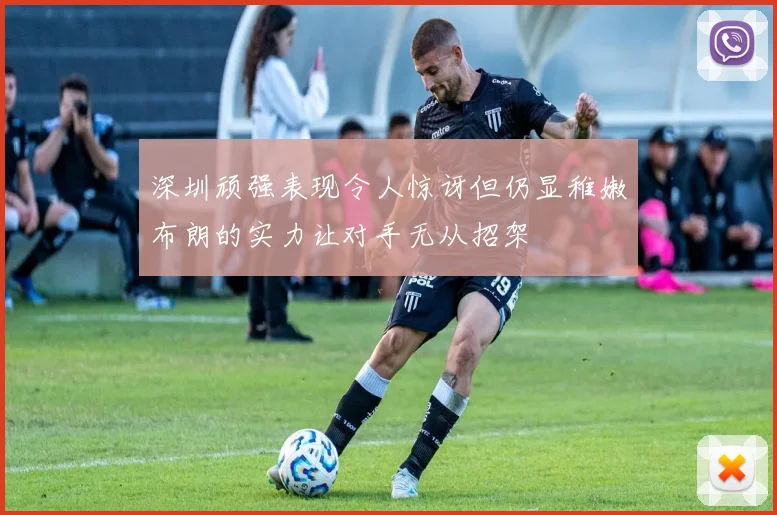 深圳顽强表现令人惊讶但仍显稚嫩布朗的实力让对手无从招架