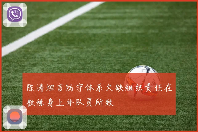 陈涛坦言防守体系欠缺组织责任在教练身上非队员所致