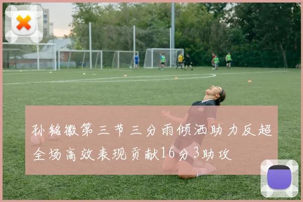 孙铭徽第三节三分雨倾洒助力反超全场高效表现贡献16分3助攻