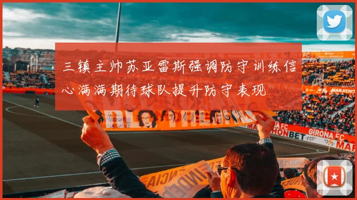 三镇主帅苏亚雷斯强调防守训练信心满满期待球队提升防守表现